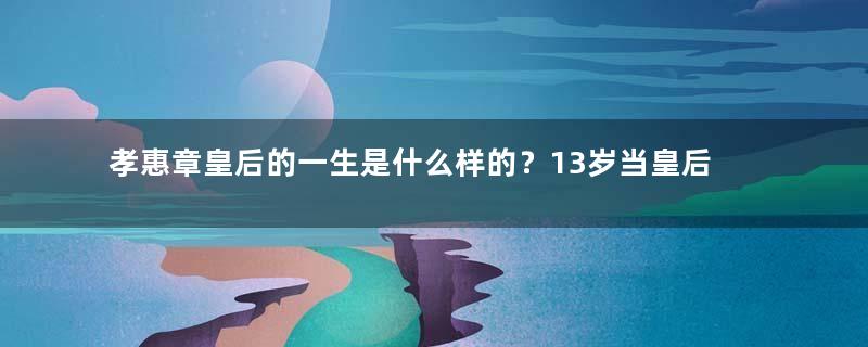 孝惠章皇后的一生是什么样的？13岁当皇后，21岁丧夫 ，77岁逝世